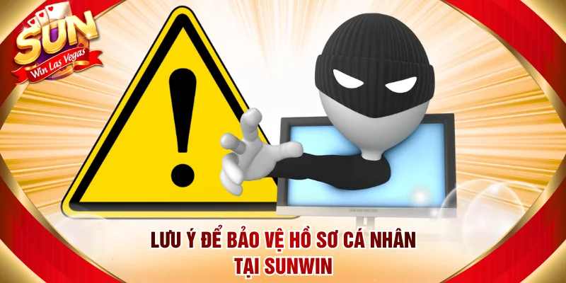 Lưu ý để bảo vệ hồ sơ cá nhân tại Sunwin